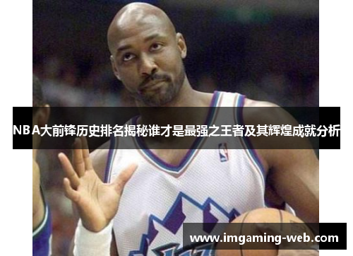 NBA大前锋历史排名揭秘谁才是最强之王者及其辉煌成就分析