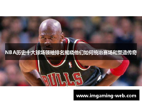 NBA历史十大球场领袖排名揭晓他们如何统治赛场和塑造传奇