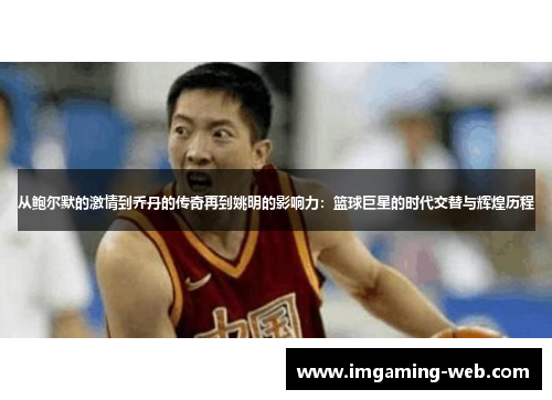 从鲍尔默的激情到乔丹的传奇再到姚明的影响力：篮球巨星的时代交替与辉煌历程