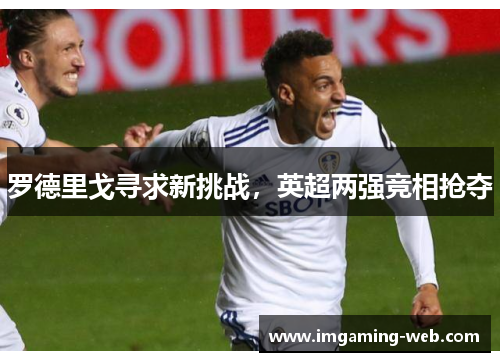 罗德里戈寻求新挑战，英超两强竞相抢夺